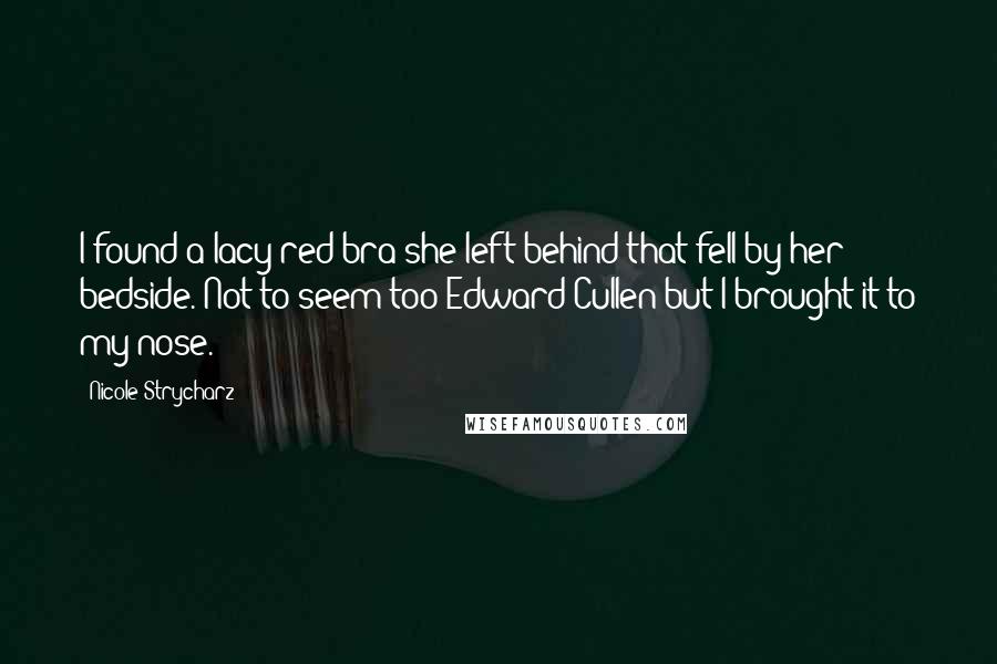 Nicole Strycharz Quotes: I found a lacy red bra she left behind that fell by her bedside. Not to seem too Edward Cullen but I brought it to my nose.