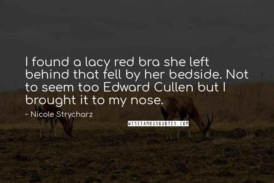 Nicole Strycharz Quotes: I found a lacy red bra she left behind that fell by her bedside. Not to seem too Edward Cullen but I brought it to my nose.