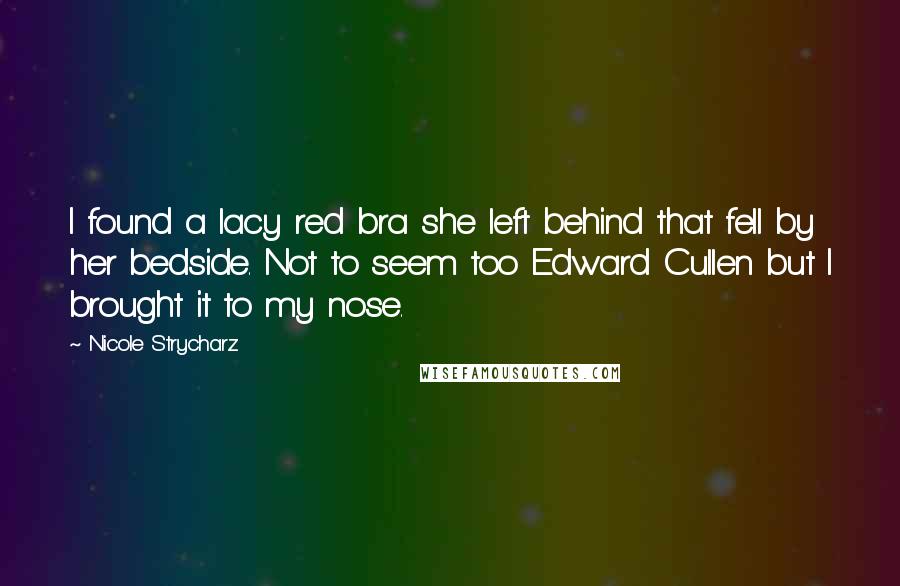 Nicole Strycharz Quotes: I found a lacy red bra she left behind that fell by her bedside. Not to seem too Edward Cullen but I brought it to my nose.