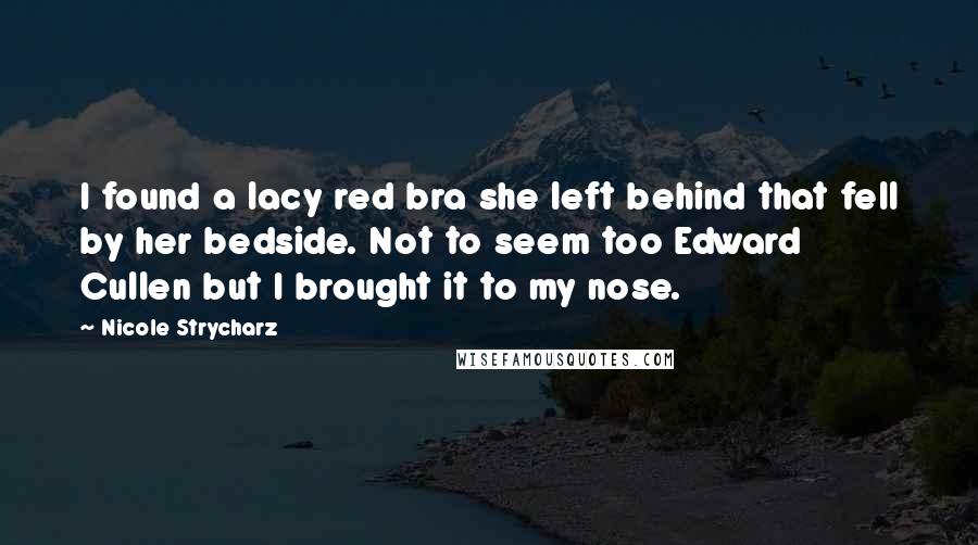 Nicole Strycharz Quotes: I found a lacy red bra she left behind that fell by her bedside. Not to seem too Edward Cullen but I brought it to my nose.