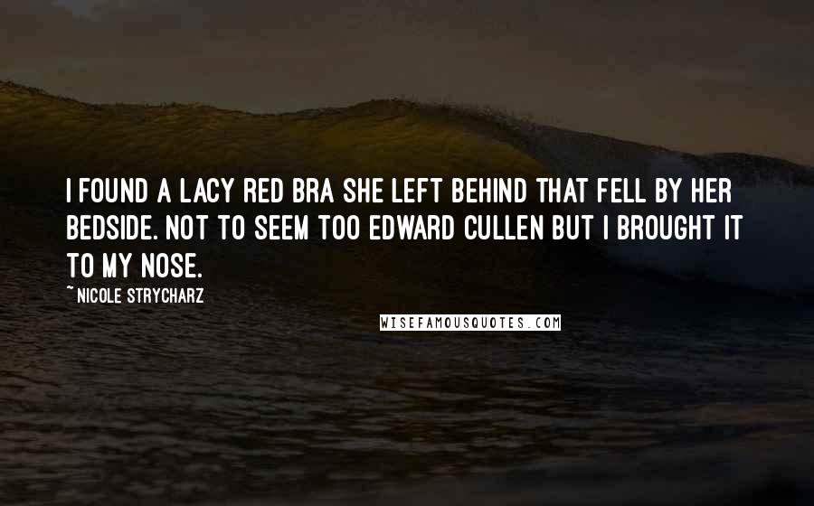 Nicole Strycharz Quotes: I found a lacy red bra she left behind that fell by her bedside. Not to seem too Edward Cullen but I brought it to my nose.