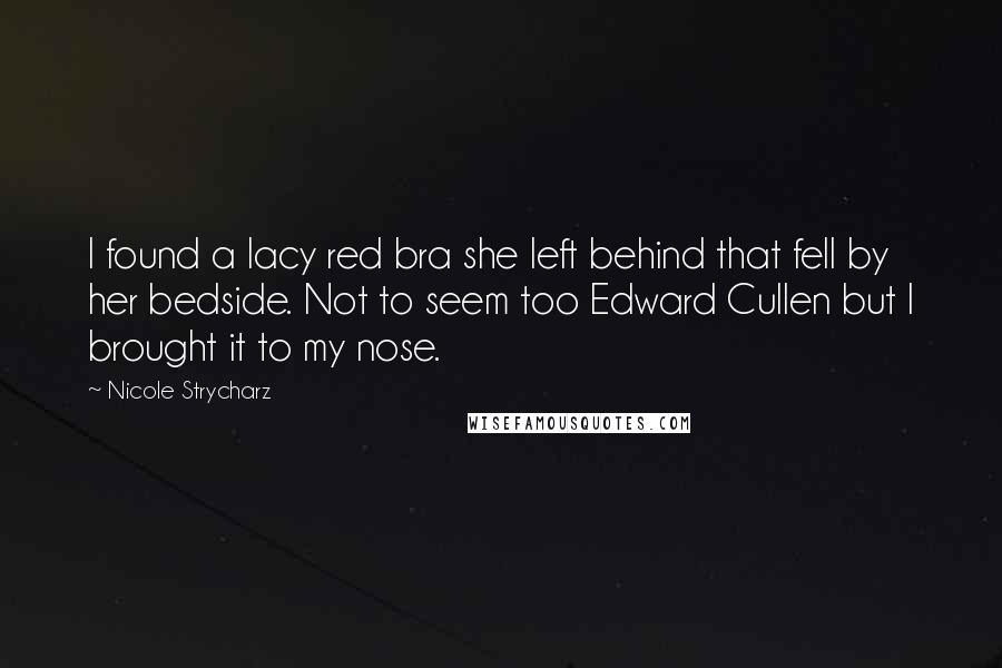 Nicole Strycharz Quotes: I found a lacy red bra she left behind that fell by her bedside. Not to seem too Edward Cullen but I brought it to my nose.