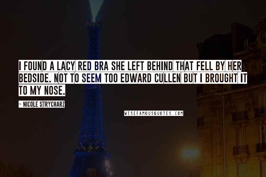 Nicole Strycharz Quotes: I found a lacy red bra she left behind that fell by her bedside. Not to seem too Edward Cullen but I brought it to my nose.