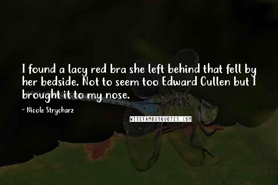 Nicole Strycharz Quotes: I found a lacy red bra she left behind that fell by her bedside. Not to seem too Edward Cullen but I brought it to my nose.