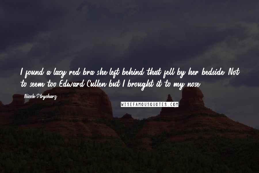 Nicole Strycharz Quotes: I found a lacy red bra she left behind that fell by her bedside. Not to seem too Edward Cullen but I brought it to my nose.