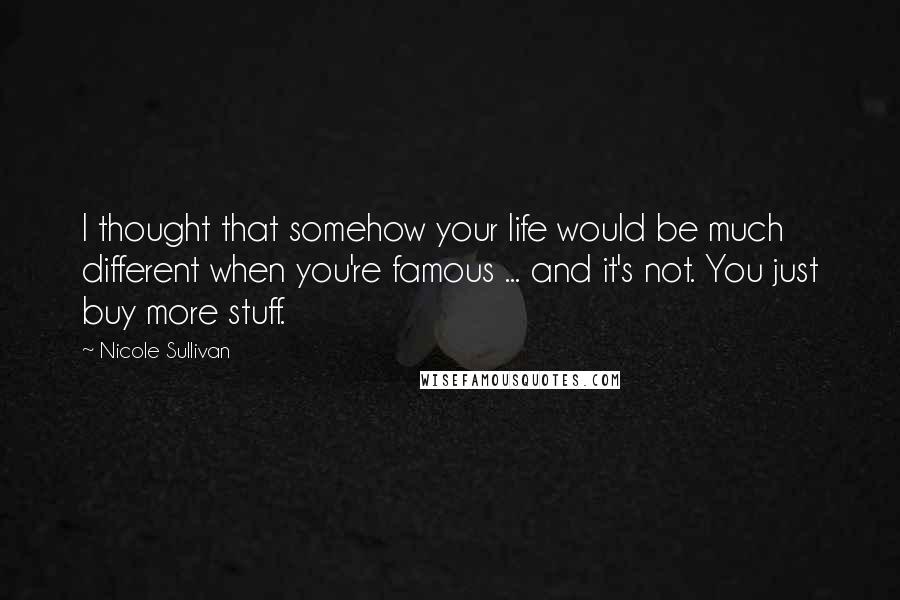 Nicole Sullivan Quotes: I thought that somehow your life would be much different when you're famous ... and it's not. You just buy more stuff.