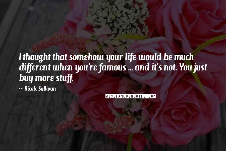 Nicole Sullivan Quotes: I thought that somehow your life would be much different when you're famous ... and it's not. You just buy more stuff.