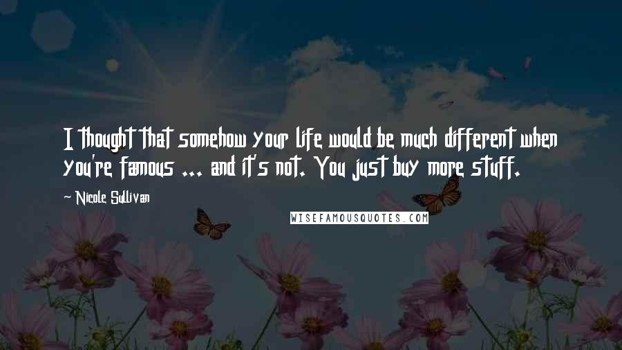 Nicole Sullivan Quotes: I thought that somehow your life would be much different when you're famous ... and it's not. You just buy more stuff.