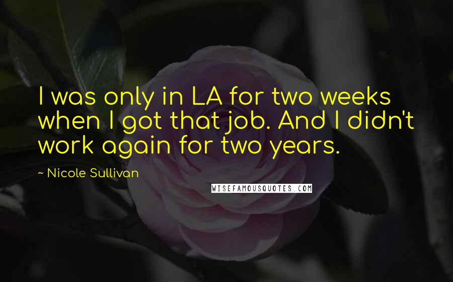 Nicole Sullivan Quotes: I was only in LA for two weeks when I got that job. And I didn't work again for two years.