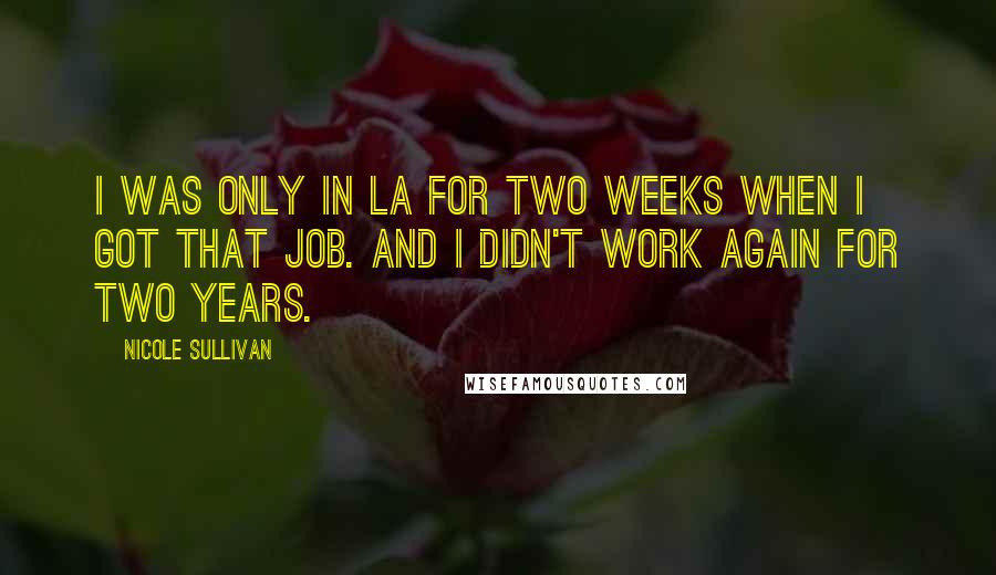 Nicole Sullivan Quotes: I was only in LA for two weeks when I got that job. And I didn't work again for two years.