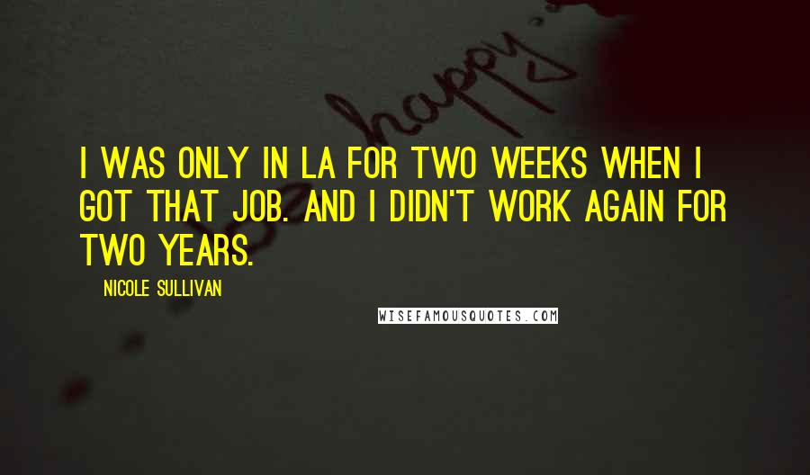 Nicole Sullivan Quotes: I was only in LA for two weeks when I got that job. And I didn't work again for two years.