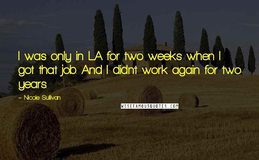 Nicole Sullivan Quotes: I was only in LA for two weeks when I got that job. And I didn't work again for two years.