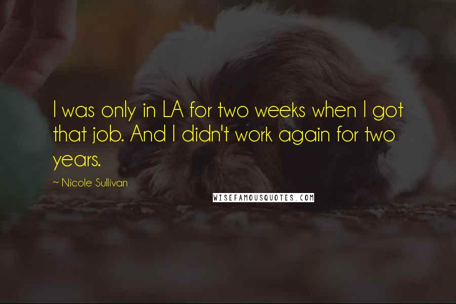 Nicole Sullivan Quotes: I was only in LA for two weeks when I got that job. And I didn't work again for two years.