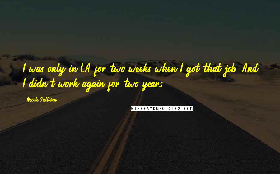 Nicole Sullivan Quotes: I was only in LA for two weeks when I got that job. And I didn't work again for two years.