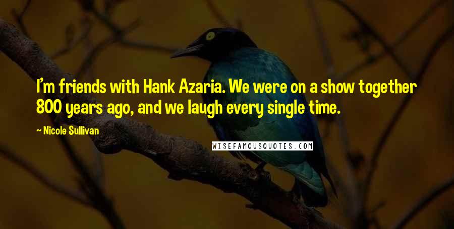 Nicole Sullivan Quotes: I'm friends with Hank Azaria. We were on a show together 800 years ago, and we laugh every single time.