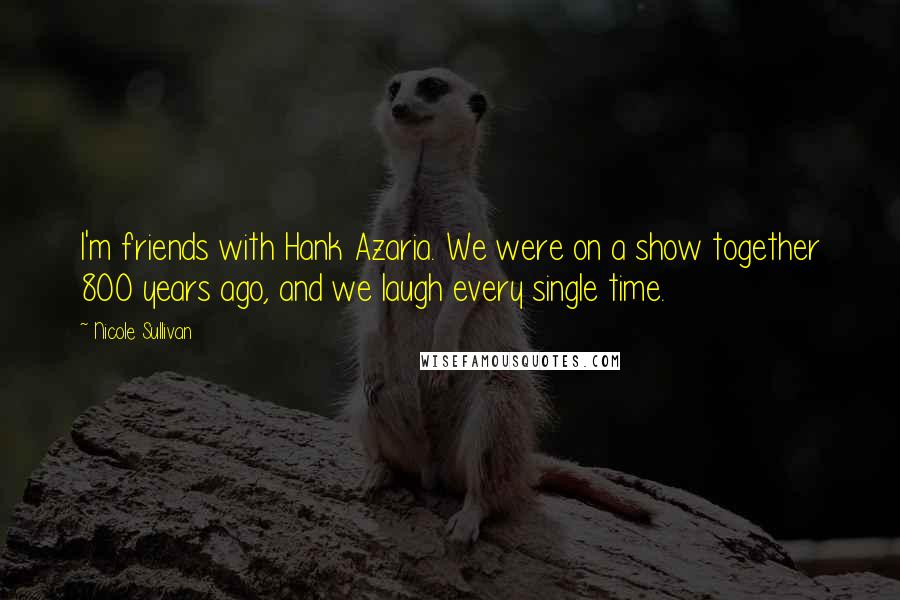 Nicole Sullivan Quotes: I'm friends with Hank Azaria. We were on a show together 800 years ago, and we laugh every single time.