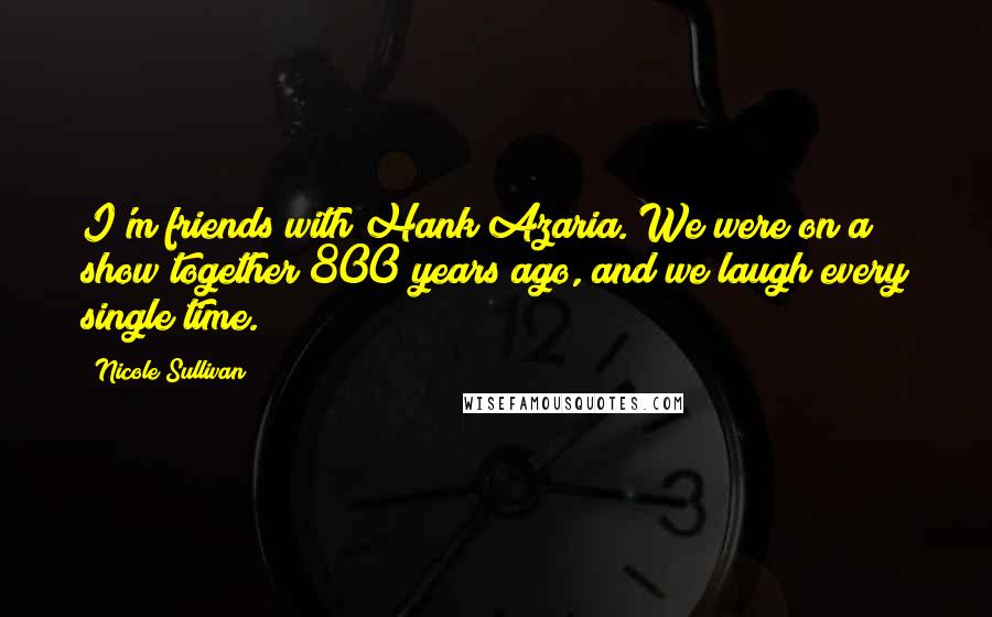 Nicole Sullivan Quotes: I'm friends with Hank Azaria. We were on a show together 800 years ago, and we laugh every single time.