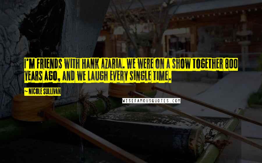 Nicole Sullivan Quotes: I'm friends with Hank Azaria. We were on a show together 800 years ago, and we laugh every single time.