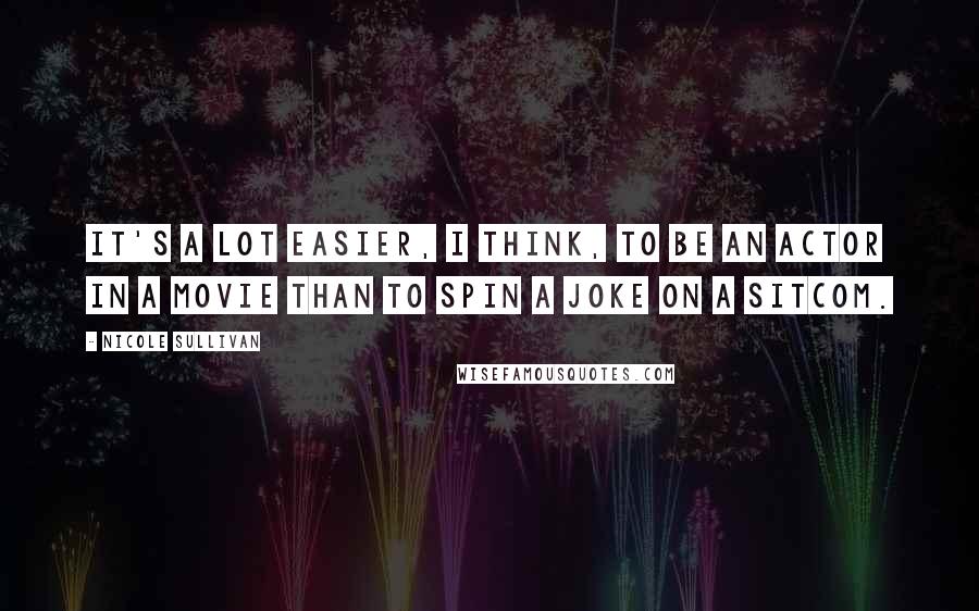 Nicole Sullivan Quotes: It's a lot easier, I think, to be an actor in a movie than to spin a joke on a sitcom.