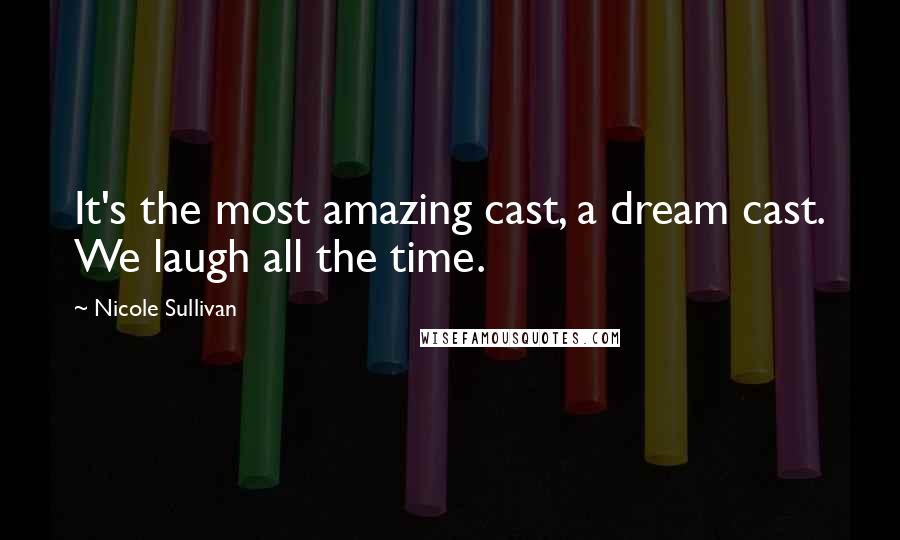 Nicole Sullivan Quotes: It's the most amazing cast, a dream cast. We laugh all the time.