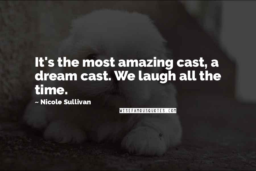 Nicole Sullivan Quotes: It's the most amazing cast, a dream cast. We laugh all the time.