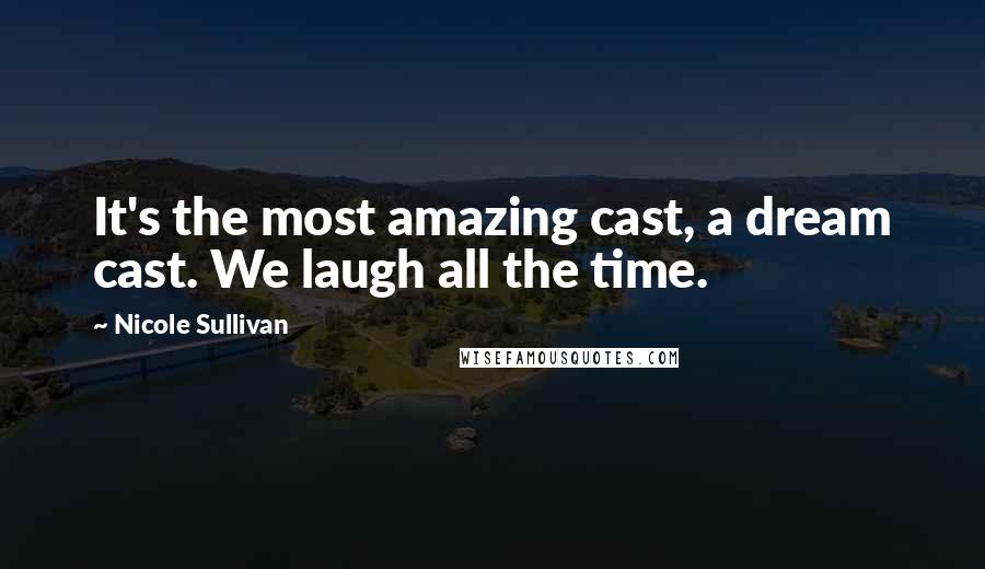 Nicole Sullivan Quotes: It's the most amazing cast, a dream cast. We laugh all the time.