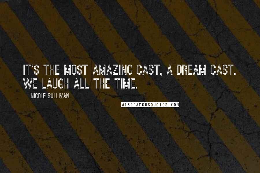 Nicole Sullivan Quotes: It's the most amazing cast, a dream cast. We laugh all the time.