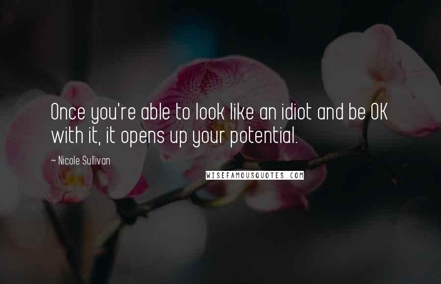 Nicole Sullivan Quotes: Once you're able to look like an idiot and be OK with it, it opens up your potential.