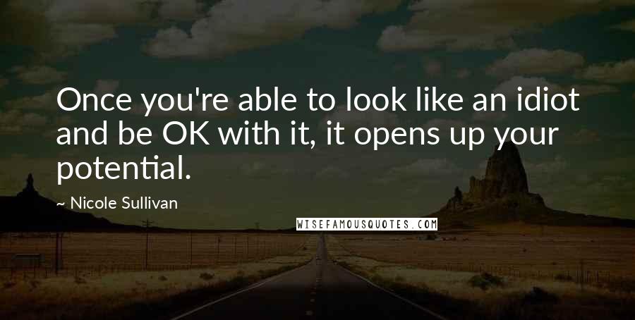 Nicole Sullivan Quotes: Once you're able to look like an idiot and be OK with it, it opens up your potential.
