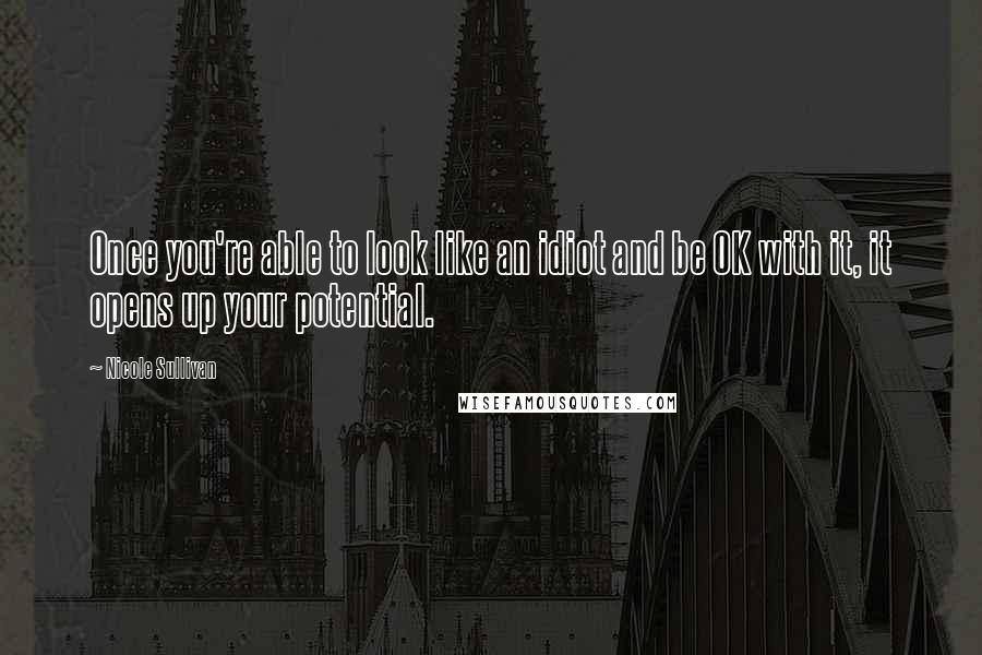 Nicole Sullivan Quotes: Once you're able to look like an idiot and be OK with it, it opens up your potential.