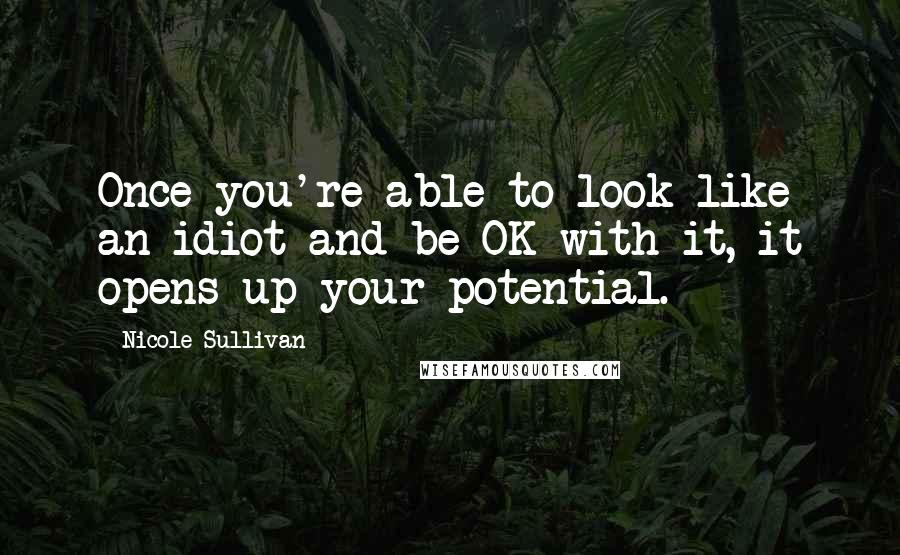 Nicole Sullivan Quotes: Once you're able to look like an idiot and be OK with it, it opens up your potential.