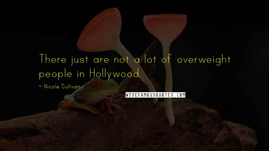 Nicole Sullivan Quotes: There just are not a lot of overweight people in Hollywood.