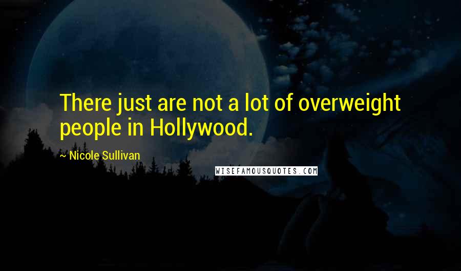 Nicole Sullivan Quotes: There just are not a lot of overweight people in Hollywood.