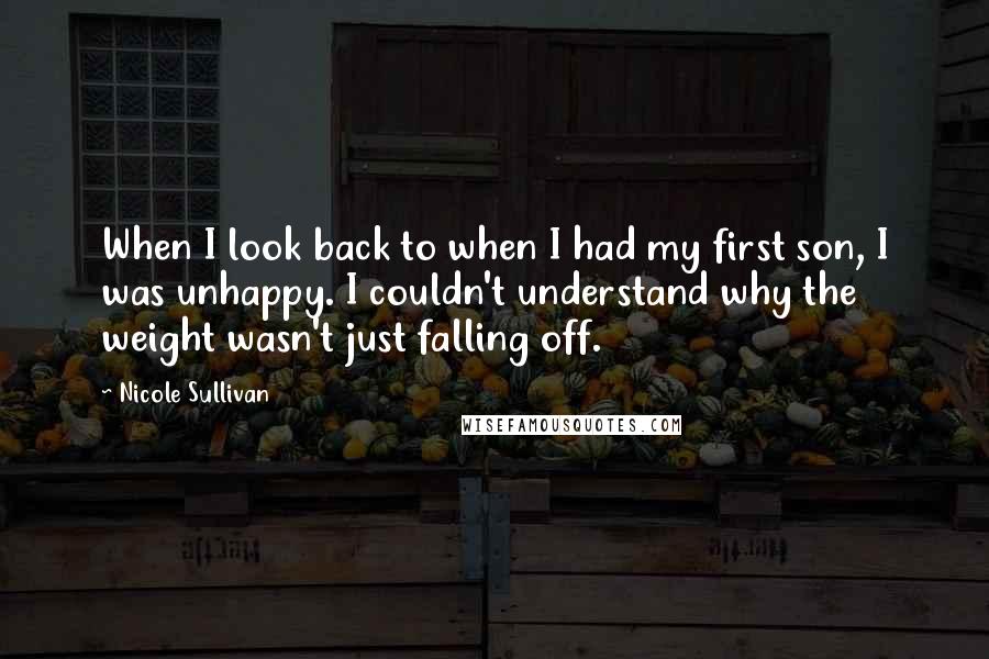 Nicole Sullivan Quotes: When I look back to when I had my first son, I was unhappy. I couldn't understand why the weight wasn't just falling off.