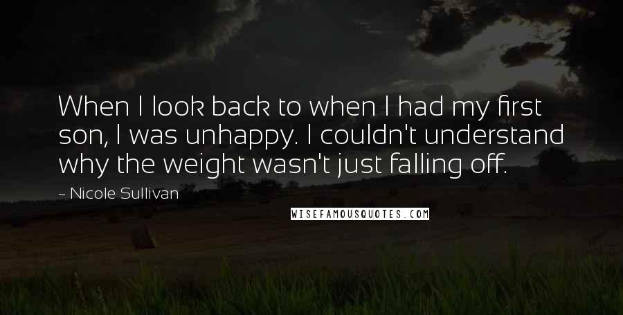 Nicole Sullivan Quotes: When I look back to when I had my first son, I was unhappy. I couldn't understand why the weight wasn't just falling off.