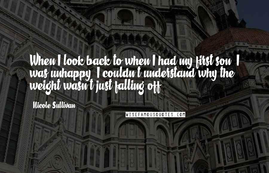 Nicole Sullivan Quotes: When I look back to when I had my first son, I was unhappy. I couldn't understand why the weight wasn't just falling off.