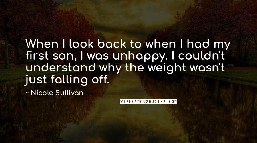 Nicole Sullivan Quotes: When I look back to when I had my first son, I was unhappy. I couldn't understand why the weight wasn't just falling off.