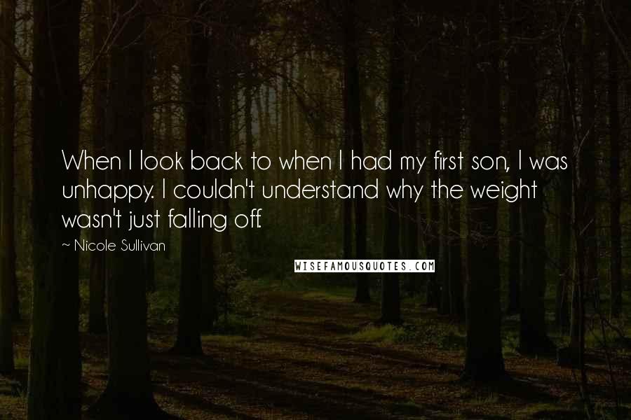 Nicole Sullivan Quotes: When I look back to when I had my first son, I was unhappy. I couldn't understand why the weight wasn't just falling off.
