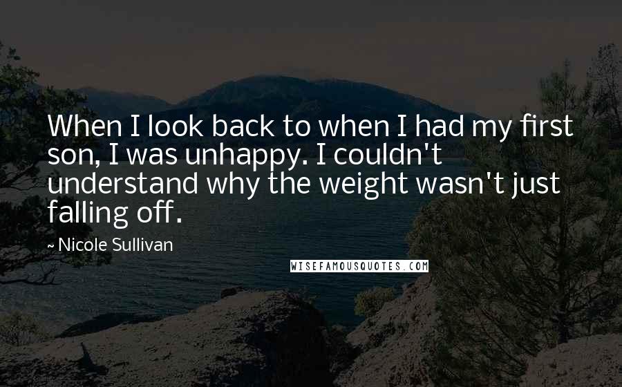 Nicole Sullivan Quotes: When I look back to when I had my first son, I was unhappy. I couldn't understand why the weight wasn't just falling off.