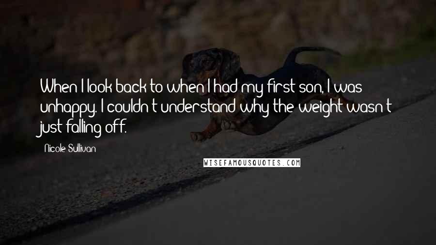 Nicole Sullivan Quotes: When I look back to when I had my first son, I was unhappy. I couldn't understand why the weight wasn't just falling off.