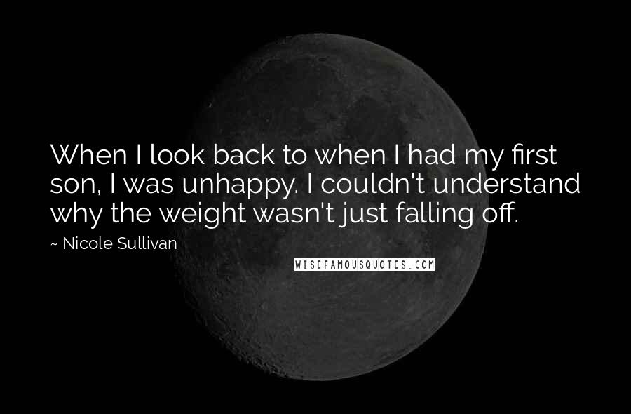 Nicole Sullivan Quotes: When I look back to when I had my first son, I was unhappy. I couldn't understand why the weight wasn't just falling off.