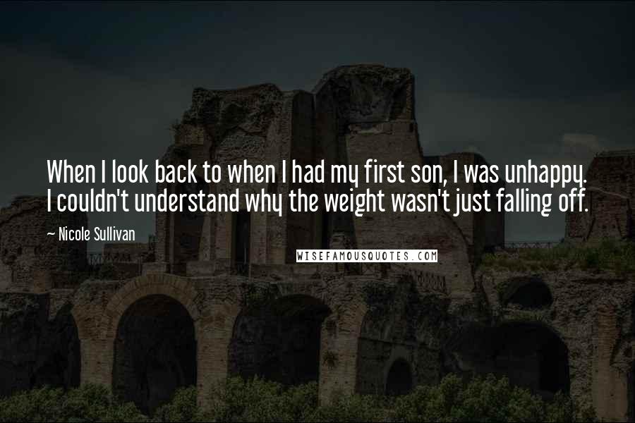 Nicole Sullivan Quotes: When I look back to when I had my first son, I was unhappy. I couldn't understand why the weight wasn't just falling off.