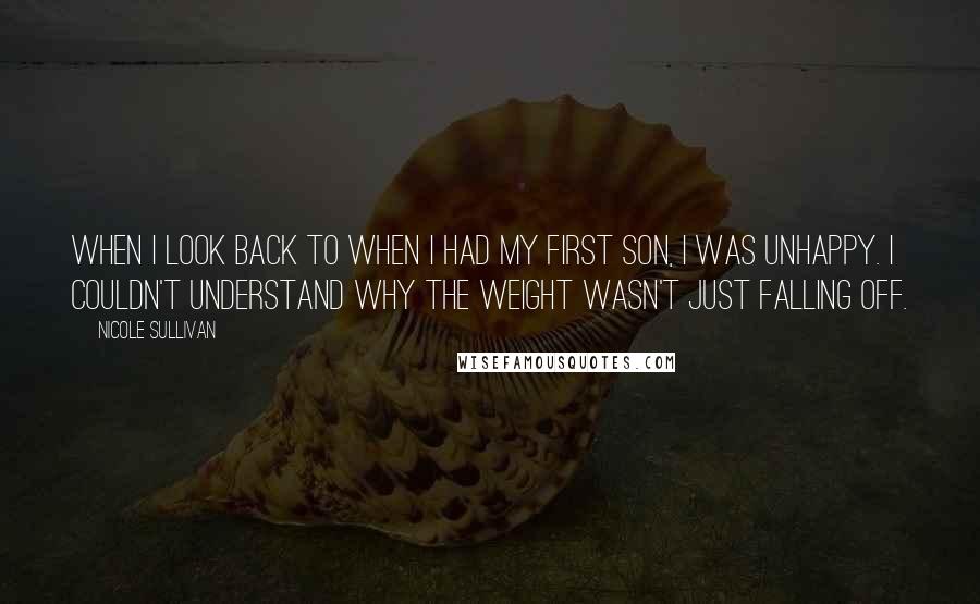 Nicole Sullivan Quotes: When I look back to when I had my first son, I was unhappy. I couldn't understand why the weight wasn't just falling off.