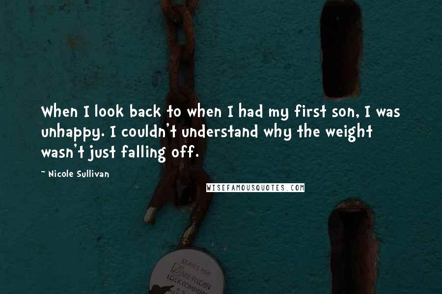 Nicole Sullivan Quotes: When I look back to when I had my first son, I was unhappy. I couldn't understand why the weight wasn't just falling off.