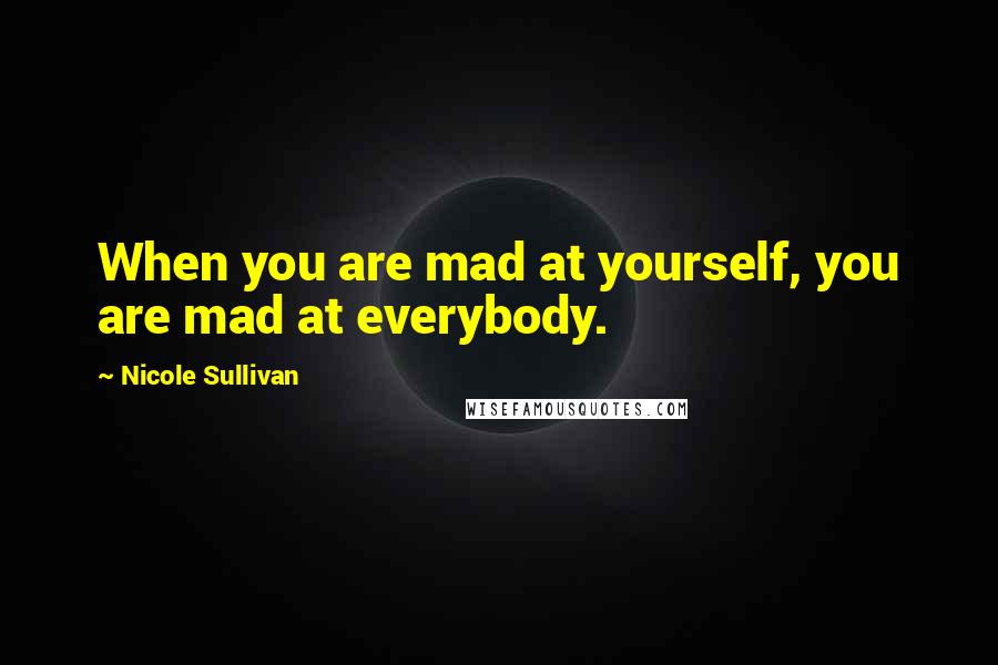 Nicole Sullivan Quotes: When you are mad at yourself, you are mad at everybody.