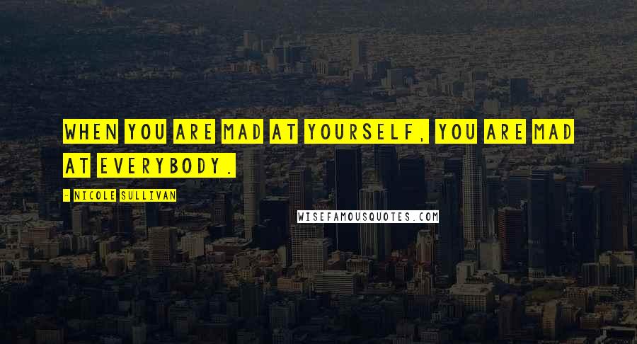 Nicole Sullivan Quotes: When you are mad at yourself, you are mad at everybody.