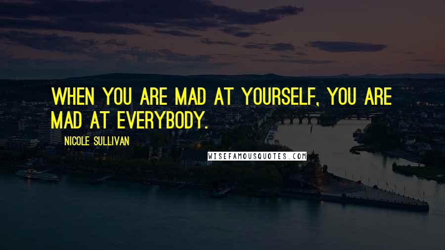 Nicole Sullivan Quotes: When you are mad at yourself, you are mad at everybody.