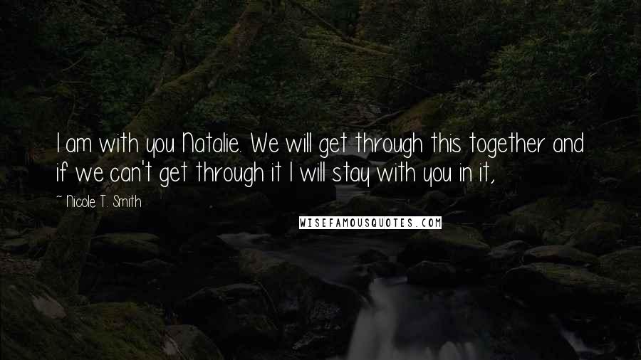 Nicole T. Smith Quotes: I am with you Natalie. We will get through this together and if we can't get through it I will stay with you in it,