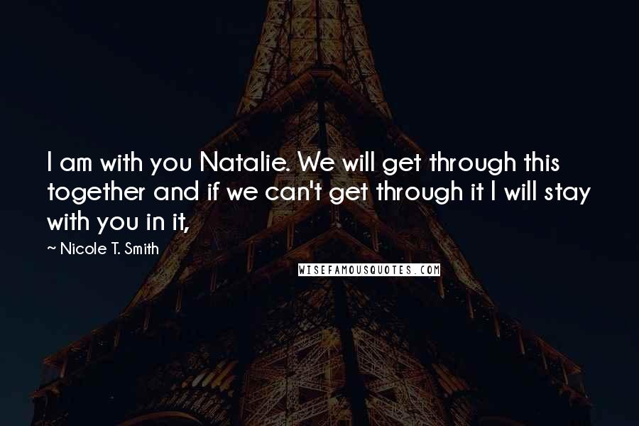 Nicole T. Smith Quotes: I am with you Natalie. We will get through this together and if we can't get through it I will stay with you in it,