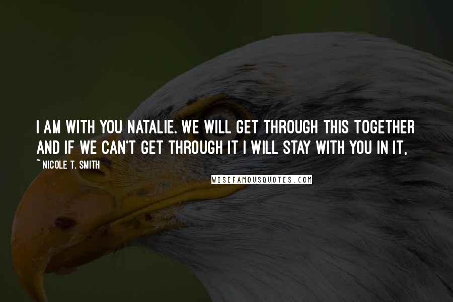 Nicole T. Smith Quotes: I am with you Natalie. We will get through this together and if we can't get through it I will stay with you in it,